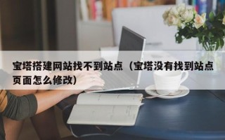 儋州宝塔搭建网站找不到站点（宝塔没有找到站点页面怎么修改）