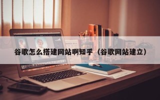 儋州谷歌怎么搭建网站啊知乎（谷歌网站建立）