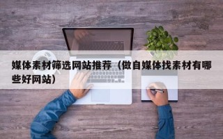 儋州媒体素材筛选网站推荐（做自媒体找素材有哪些好网站）