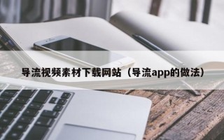 儋州导流视频素材下载网站（导流app的做法）