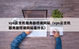 儋州vps云主机服务器搭建网站（vps云主机服务器搭建网站是什么）