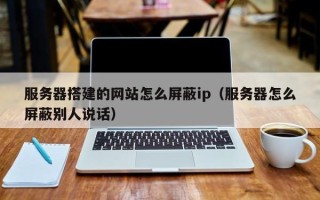 儋州服务器搭建的网站怎么屏蔽ip（服务器怎么屏蔽别人说话）