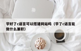 儋州学好了c语言可以搭建网站吗（学了c语言能做什么兼职）