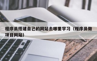 儋州程序员搭建自己的网站去哪里学习（程序员做项目网站）