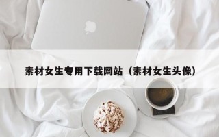 儋州素材女生专用下载网站（素材女生头像）